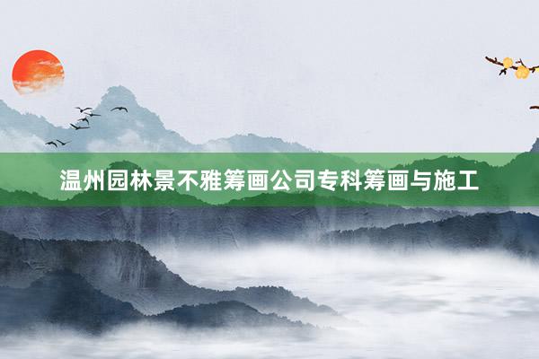 温州园林景不雅筹画公司专科筹画与施工