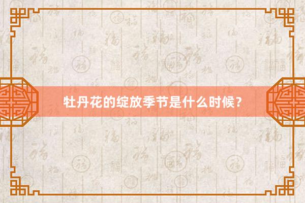 牡丹花的绽放季节是什么时候？
