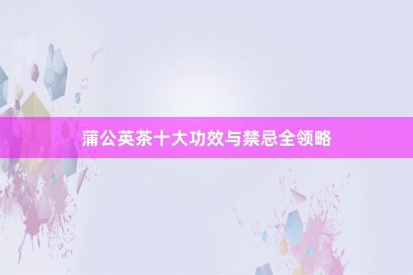 蒲公英茶十大功效与禁忌全领略