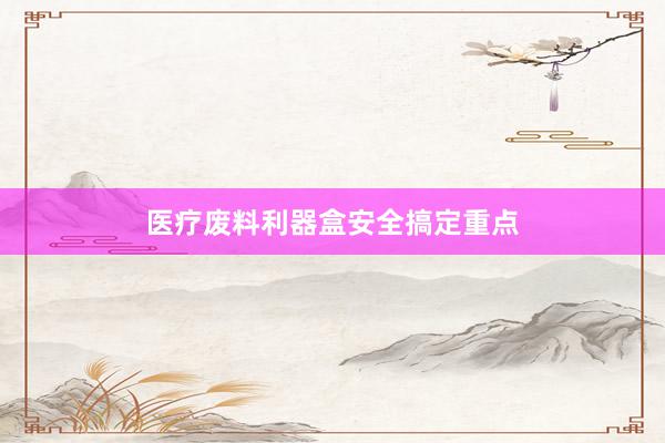 医疗废料利器盒安全搞定重点