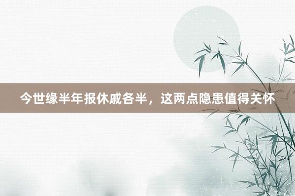 今世缘半年报休戚各半，这两点隐患值得关怀