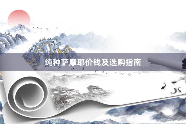 纯种萨摩耶价钱及选购指南