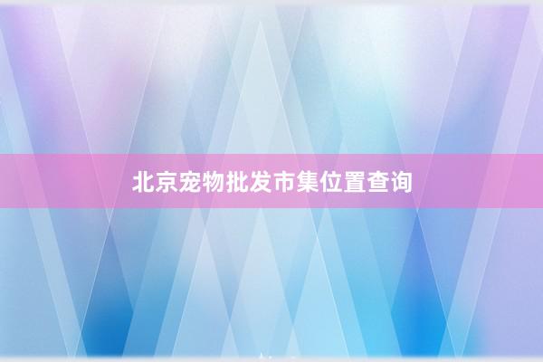 北京宠物批发市集位置查询