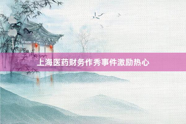 上海医药财务作秀事件激励热心